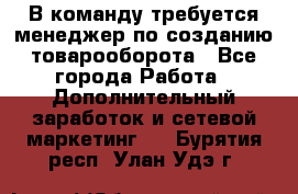 В команду требуется менеджер по созданию товарооборота - Все города Работа » Дополнительный заработок и сетевой маркетинг   . Бурятия респ.,Улан-Удэ г.